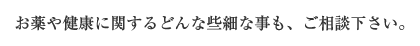 お薬や健康に関するどんな些細な事も、ご相談下さい。